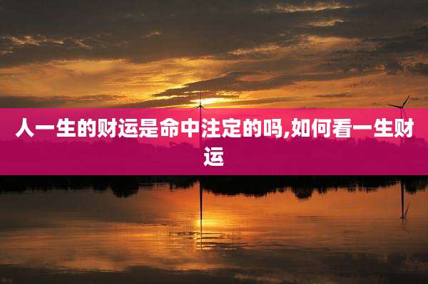 人一生的财运是命中注定的吗,如何看一生财运