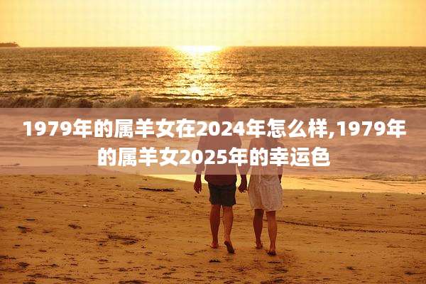 1979年的属羊女在2024年怎么样,1979年的属羊女2025年的幸运色