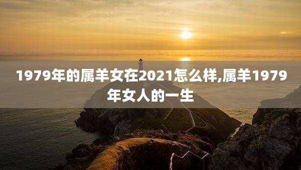 1979年的属羊女在2021怎么样,属羊1979年女人的一生