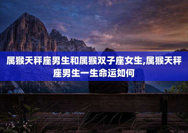 属猴天秤座男生和属猴双子座女生,属猴天秤座男生一生命运如何