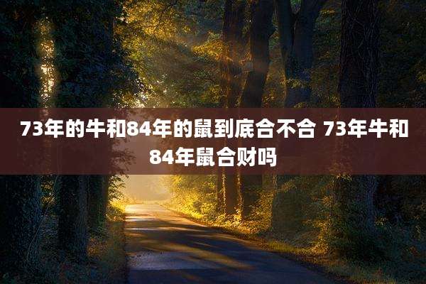 73年的牛和84年的鼠到底合不合 73年牛和84年鼠合财吗