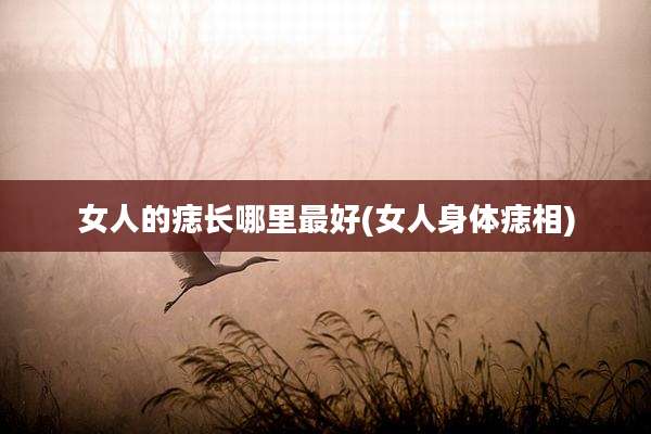 女人的痣长哪里最好(女人身体痣相)