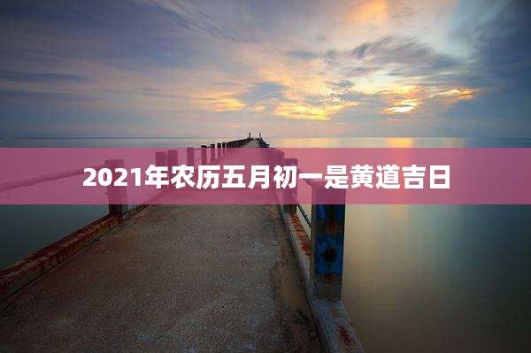 2021年农历五月初一是黄道吉日