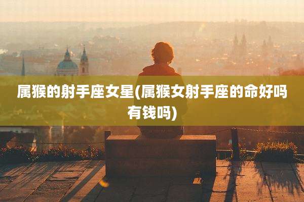 属猴的射手座女星(属猴女射手座的命好吗有钱吗)