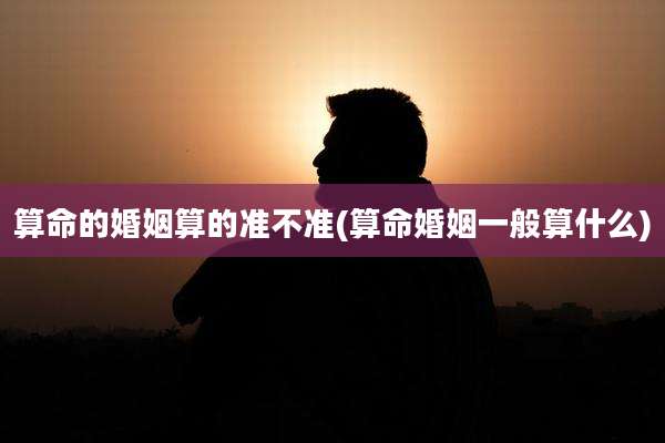 算命的婚姻算的准不准(算命婚姻一般算什么)