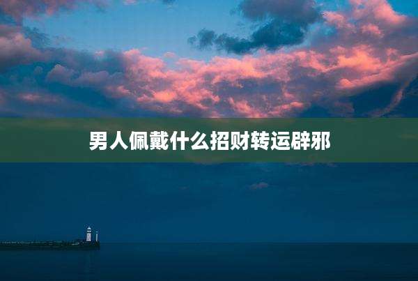 男人佩戴什么招财转运辟邪