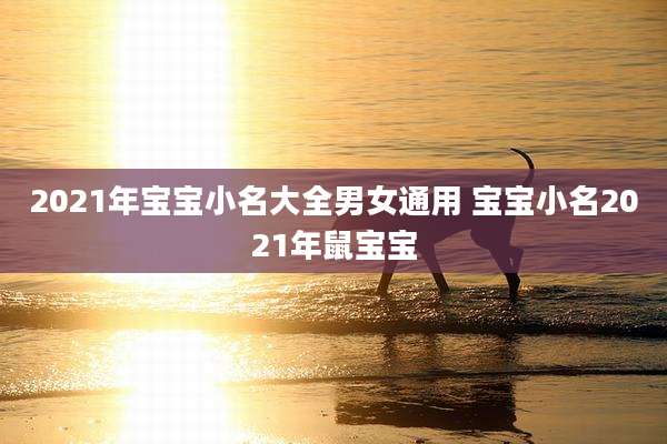 2021年宝宝小名大全男女通用 宝宝小名2021年鼠宝宝