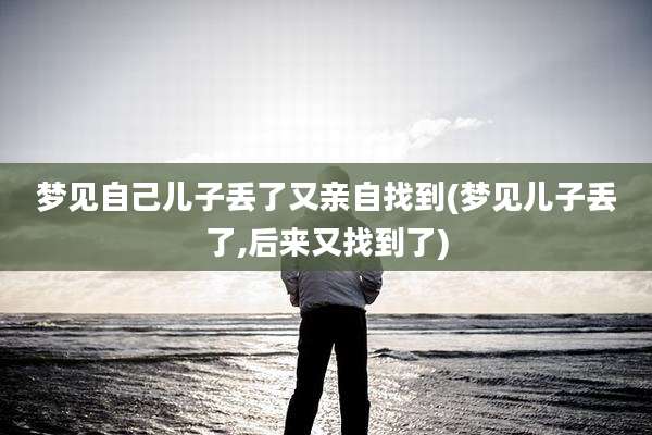 梦见自己儿子丢了又亲自找到(梦见儿子丢了,后来又找到了)