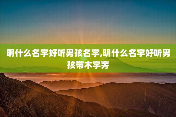 明什么名字好听男孩名字,明什么名字好听男孩带木字旁