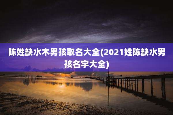 陈姓缺水木男孩取名大全(2021姓陈缺水男孩名字大全)