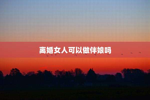离婚女人可以做伴娘吗