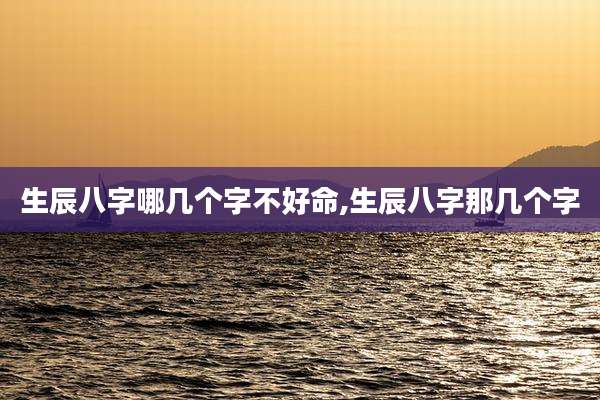 生辰八字哪几个字不好命,生辰八字那几个字