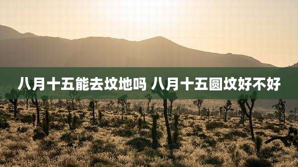 八月十五能去坟地吗 八月十五圆坟好不好