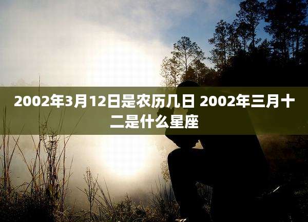 2002年3月12日是农历几日 2002年三月十二是什么星座