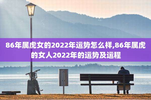 86年属虎女的2022年运势怎么样,86年属虎的女人2022年的运势及运程