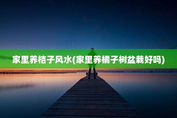 家里养桔子风水(家里养橘子树盆栽好吗)