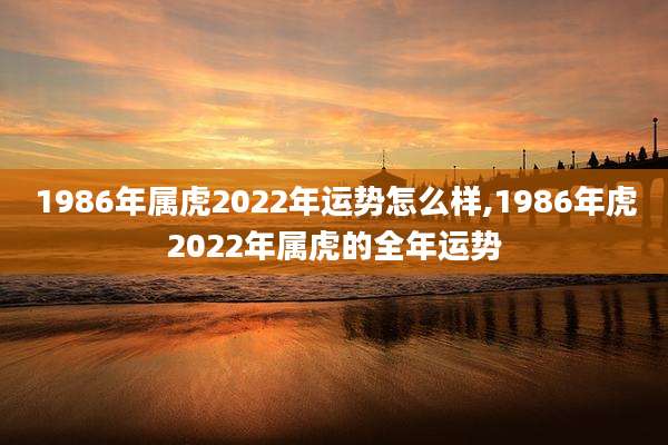 1986年属虎2022年运势怎么样,1986年虎2022年属虎的全年运势