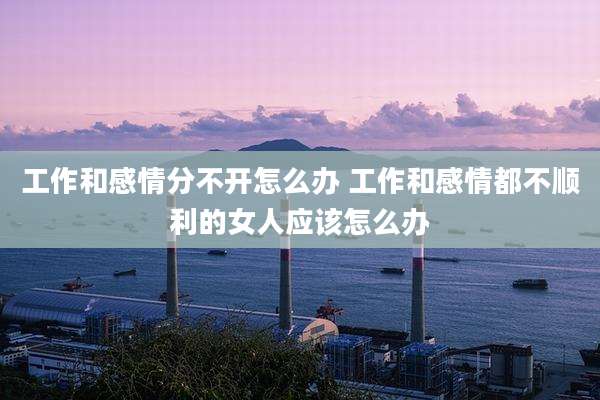 工作和感情分不开怎么办 工作和感情都不顺利的女人应该怎么办