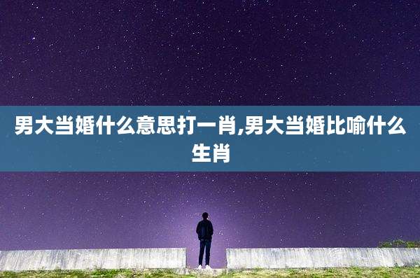 男大当婚什么意思打一肖,男大当婚比喻什么生肖