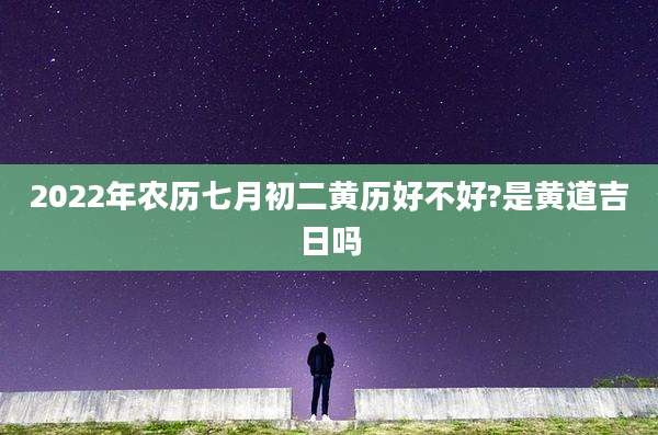 2022年农历七月初二黄历好不好?是黄道吉日吗