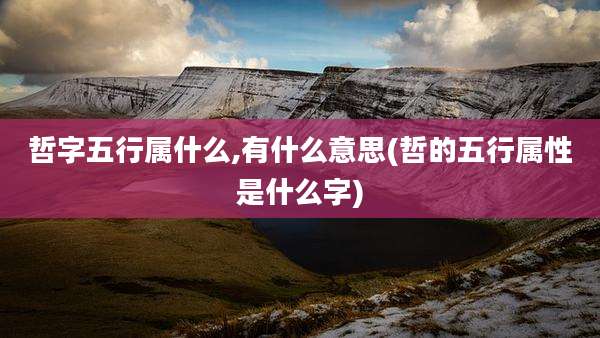 哲字五行属什么,有什么意思(哲的五行属性是什么字)