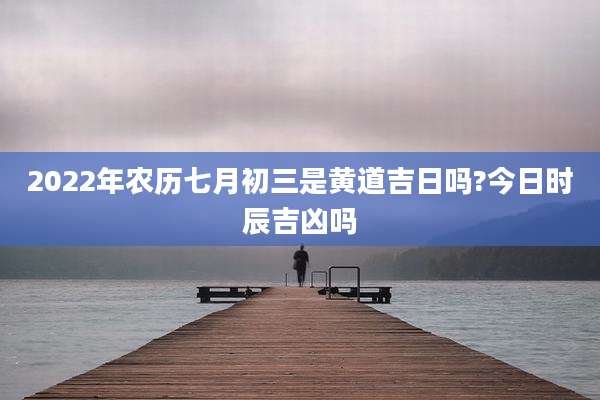 2022年农历七月初三是黄道吉日吗?今日时辰吉凶吗
