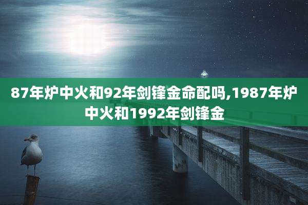 87年炉中火和92年剑锋金命配吗,1987年炉中火和1992年剑锋金