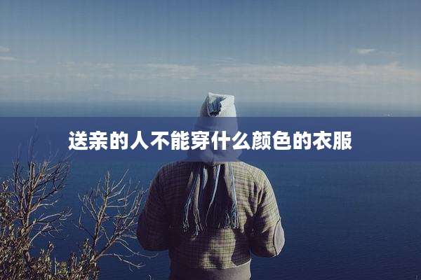 送亲的人不能穿什么颜色的衣服