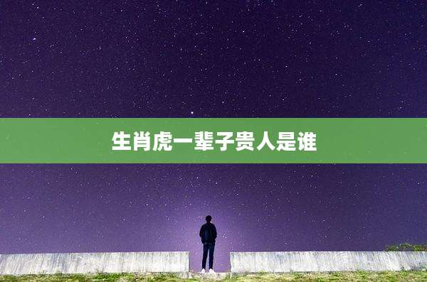 生肖虎一辈子贵人是谁