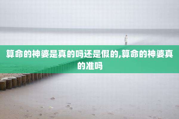 算命的神婆是真的吗还是假的,算命的神婆真的准吗