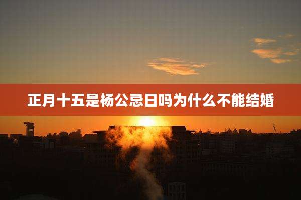 正月十五是杨公忌日吗为什么不能结婚