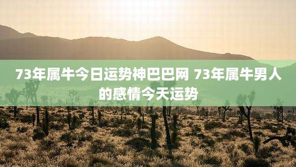 73年属牛今日运势神巴巴网 73年属牛男人的感情今天运势