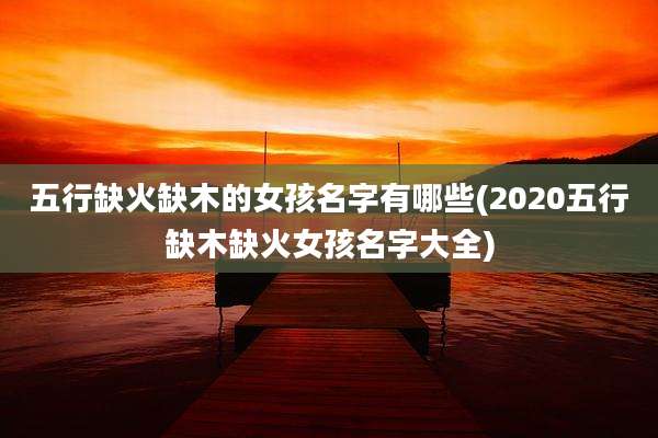 五行缺火缺木的女孩名字有哪些(2020五行缺木缺火女孩名字大全)
