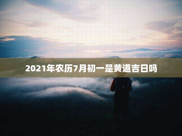 2021年农历7月初一是黄道吉日吗