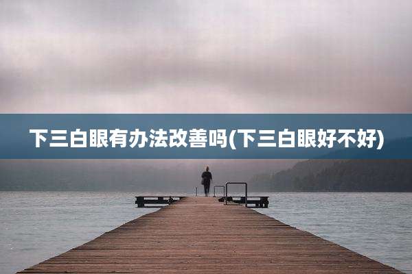 下三白眼有办法改善吗(下三白眼好不好)