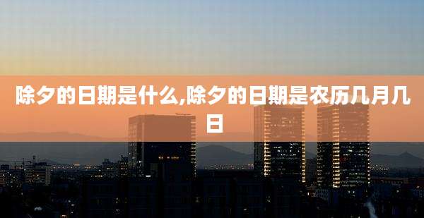 除夕的日期是什么,除夕的日期是农历几月几日