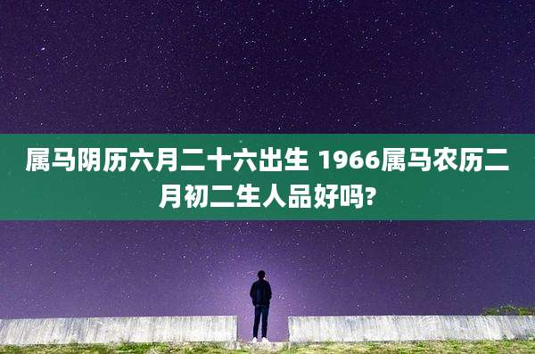 属马阴历六月二十六出生 1966属马农历二月初二生人品好吗?