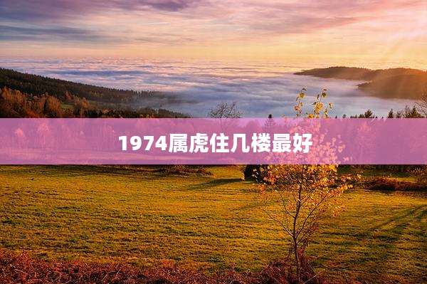 1974属虎住几楼最好