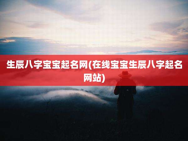 生辰八字宝宝起名网(在线宝宝生辰八字起名网站)