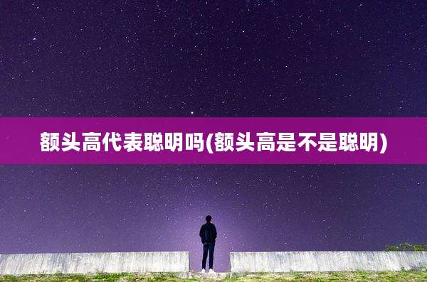 额头高代表聪明吗(额头高是不是聪明)