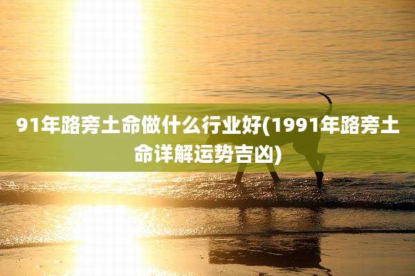 91年路旁土命做什么行业好(1991年路旁土命详解运势吉凶)