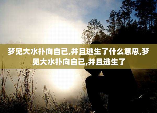 梦见大水扑向自己,并且逃生了什么意思,梦见大水扑向自己,并且逃生了