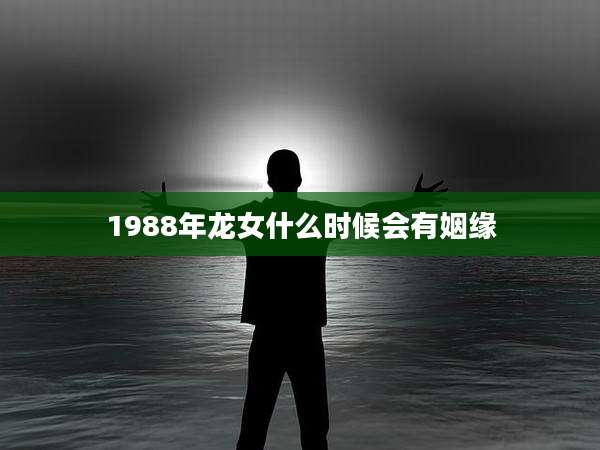 1988年龙女什么时候会有姻缘