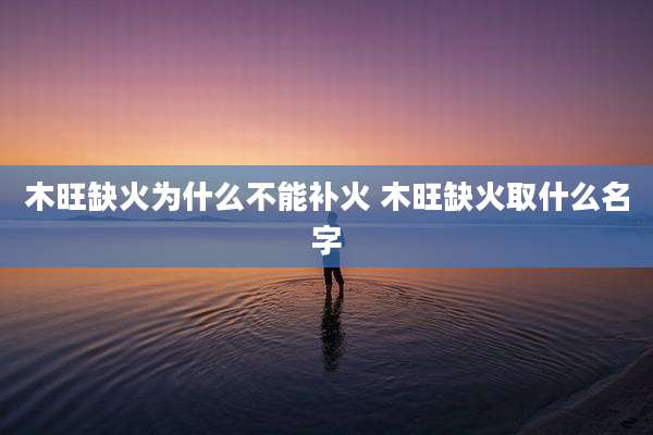 木旺缺火为什么不能补火 木旺缺火取什么名字