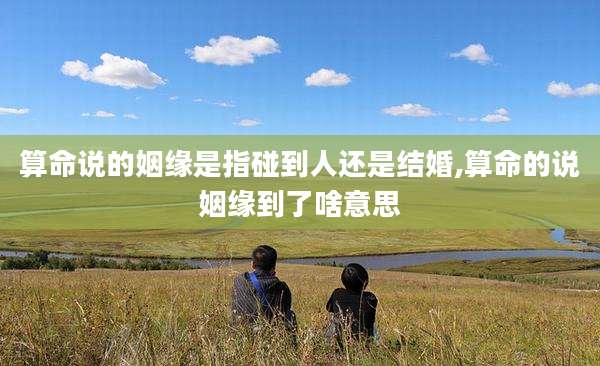 算命说的姻缘是指碰到人还是结婚,算命的说姻缘到了啥意思