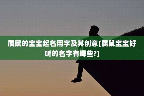 属鼠的宝宝起名用字及其创意(属鼠宝宝好听的名字有哪些?)