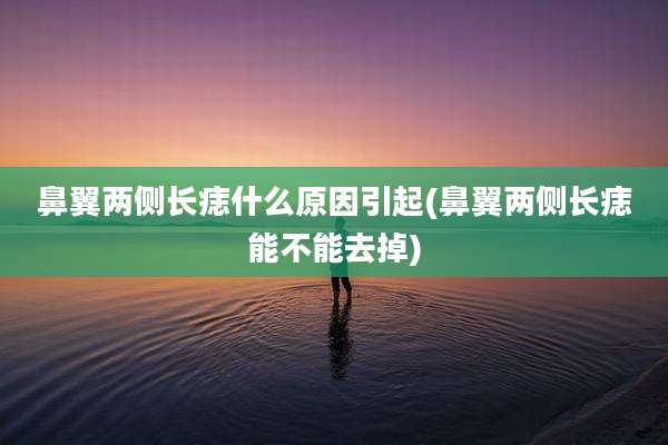 鼻翼两侧长痣什么原因引起(鼻翼两侧长痣能不能去掉)