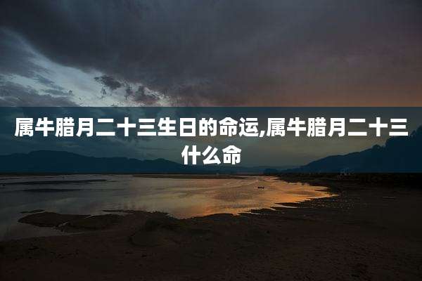 属牛腊月二十三生日的命运,属牛腊月二十三什么命