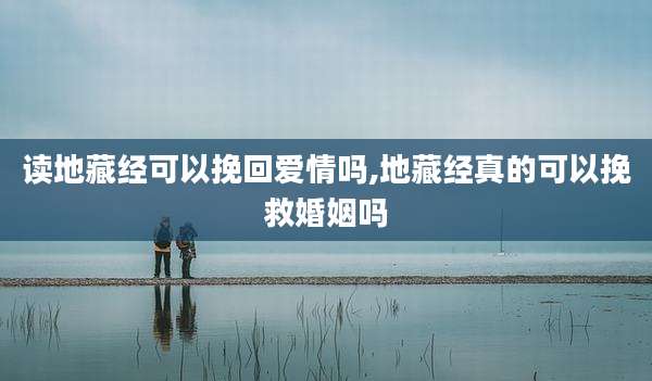 读地藏经可以挽回爱情吗,地藏经真的可以挽救婚姻吗
