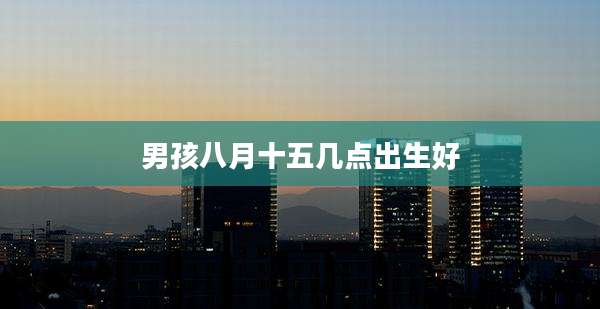 男孩八月十五几点出生好